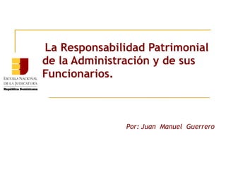 La Responsabilidad Patrimonial
de la Administración y de sus
Funcionarios.



               Por: Juan Manuel Guerrero
 