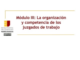 Módulo III: La organización
y competencia de los
juzgados de trabajo
 