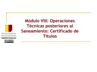 Módulo VIII: Operaciones
Técnicas posteriores al
Saneamiento: Certificado de
Títulos
 