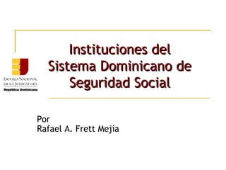 07/08/15
Instituciones delInstituciones del
Sistema Dominicano deSistema Dominicano de
Seguridad SocialSeguridad Social
Por
Rafael A. Frett Mejía
 