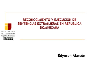 RECONOCIMIENTO Y EJECUCIÓN DE
SENTENCIAS EXTRANJERAS EN REPÚBLICA
DOMINICANA
Édynson Alarcón
 