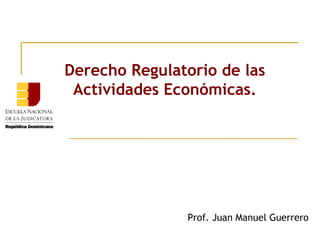 Derecho Regulatorio de las
 Actividades Económicas.




               Prof. Juan Manuel Guerrero
 