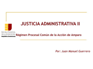 JUSTICIA ADMINISTRATIVA II

Régimen Procesal Común de la Acción de Amparo
                      



                           Por: Juan Manuel Guerrero
 