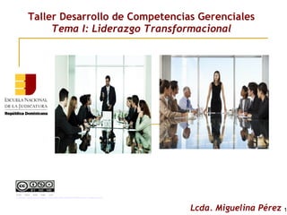 Taller Desarrollo de Competencias Gerenciales
Tema I: Liderazgo Transformacional
1Lcda. Miguelina Pérez
Esta obra está bajo una 
Licencia Creative Commons Atribución-NoComercial-SinDerivar 4.0 Internacional
.
 