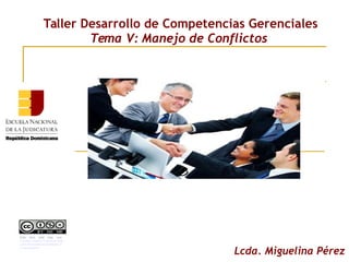 Lcda. Miguelina Pérez
Taller Desarrollo de Competencias Gerenciales
Tema V: Manejo de Conflictos
Esta obra está bajo una
Licencia Creative Commons Atrib
ución-NoComercial-SinDerivar 4.
0 Internacional
.
 