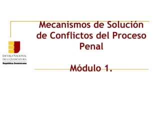 Mecanismos de Solución de Conflictos del Proceso Penal Módulo 1. 