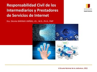 © Escuela Nacional de la Judicatura, 2022
Responsabilidad Civil de los
Intermediarios y Prestadores
de Servicios de Internet
Dra. Désirée BARINAS UBIÑAS, J.D., M.D., Ph.D., PMP
 