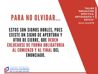 PARA NO OLVIDAR...
ESTOS SON SIGNOS DOBLES, PUES
EXISTE UN SIGNO DE APERTURA Y
OTRO DE CIERRE, QUE DEBEN
COLOCARSE DE FORMA OBLIGATORIA
AL COMIENZO Y AL FINAL DEL
ENUNCIADO.
TALLER
"REDACCIÓN
EFECTIVA:
ORTOGRAFÍA Y
ESTILO"
OLGA AGUSTÍN
 