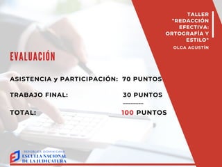 TALLER
"ORTOGRAFÍA AL
DÍA"
OLGA AGUSTÍN
EVALUACIÓN
ASISTENCIA y PARTICIPACIÓN: 70 PUNTOS
TRABAJO FINAL: 30 PUNTOS
________
TOTAL: 100 PUNTOS
TALLER
"REDACCIÓN
EFECTIVA:
ORTOGRAFÍA Y
ESTILO"
OLGA AGUSTÍN
 