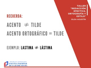 RECUERDA:
ACENTO ≠TILDE
ACENTO ORTOGRÁFICO = TILDE
EJEMPLO: LASTIMA ≠LÁSTIMA
TALLER
"REDACCIÓN
EFECTIVA:
ORTOGRAFÍA Y
ESTILO"
OLGA AGUSTÍN
 