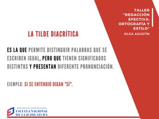 ES LA QUE PERMITE DISTINGUIR PALABRAS QUE SE
ESCRIBEN IGUAL, PERO QUE TIENEN SIGNIFICADOS
DISTINTOS Y PRESENTAN DIFERENTE PRONUNCIACIÓN.
LA TILDE DIACRÍTICA
EJEMPLO: SI SE ENTENDIÓ DIGAN "SÍ".
TALLER
"REDACCIÓN
EFECTIVA:
ORTOGRAFÍA Y
ESTILO"
OLGA AGUSTÍN
 