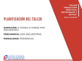 PLANIFICACIÓN DEL TALLER
DURACIÓN: 6 HORAS (3 HORAS POR
ENCUENTRO)
FRECUENCIA: DOS ENCUENTROS
MODALIDAD: PRESENCIAL
TALLER
"REDACCIÓN
EFECTIVA:
ORTOGRAFÍA Y
ESTILO"
OLGA AGUSTÍN
 