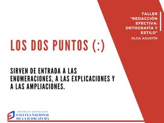 LOS DOS PUNTOS (:)
SIRVEN DE ENTRADA A LAS
ENUMERACIONES, A LAS EXPLICACIONES Y
A LAS AMPLIACIONES.
TALLER
"REDACCIÓN
EFECTIVA:
ORTOGRAFÍA Y
ESTILO"
OLGA AGUSTÍN
 