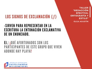 LOS SIGNOS DE EXCLAMACIÓN (¡!)
-SIRVEN PARA REPRESENTAR EN LA
ESCRITURA LA ENTONACIÓN EXCLAMATIVA
DE UN ENUNCIADO.
EJ.: ¡QUÉ AFORTUNADOS SON LOS
PARTICIPANTES DE ESTE GRUPO QUE VIVEN
ADONDE HAY PLAYA!
TALLER
"REDACCIÓN
EFECTIVA:
ORTOGRAFÍA Y
ESTILO"
OLGA AGUSTÍN
 