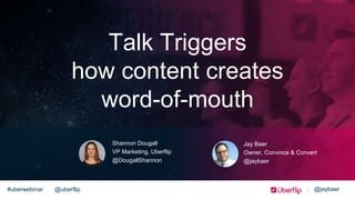 @uberflip#uberwebinar @jaybaer
Talk Triggers
how content creates
word-of-mouth
Shannon Dougall
VP Marketing, Uberflip
@DougallShannon
Jay Baer
Owner, Convince & Convert
@jaybaer
 