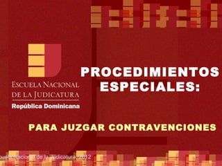PROCEDIMIENTOS
                                  ESPECIALES:


           PARA JUZGAR CONTRAVENCIONES


cuela Nacional de la Judicatura, 2012      1
 