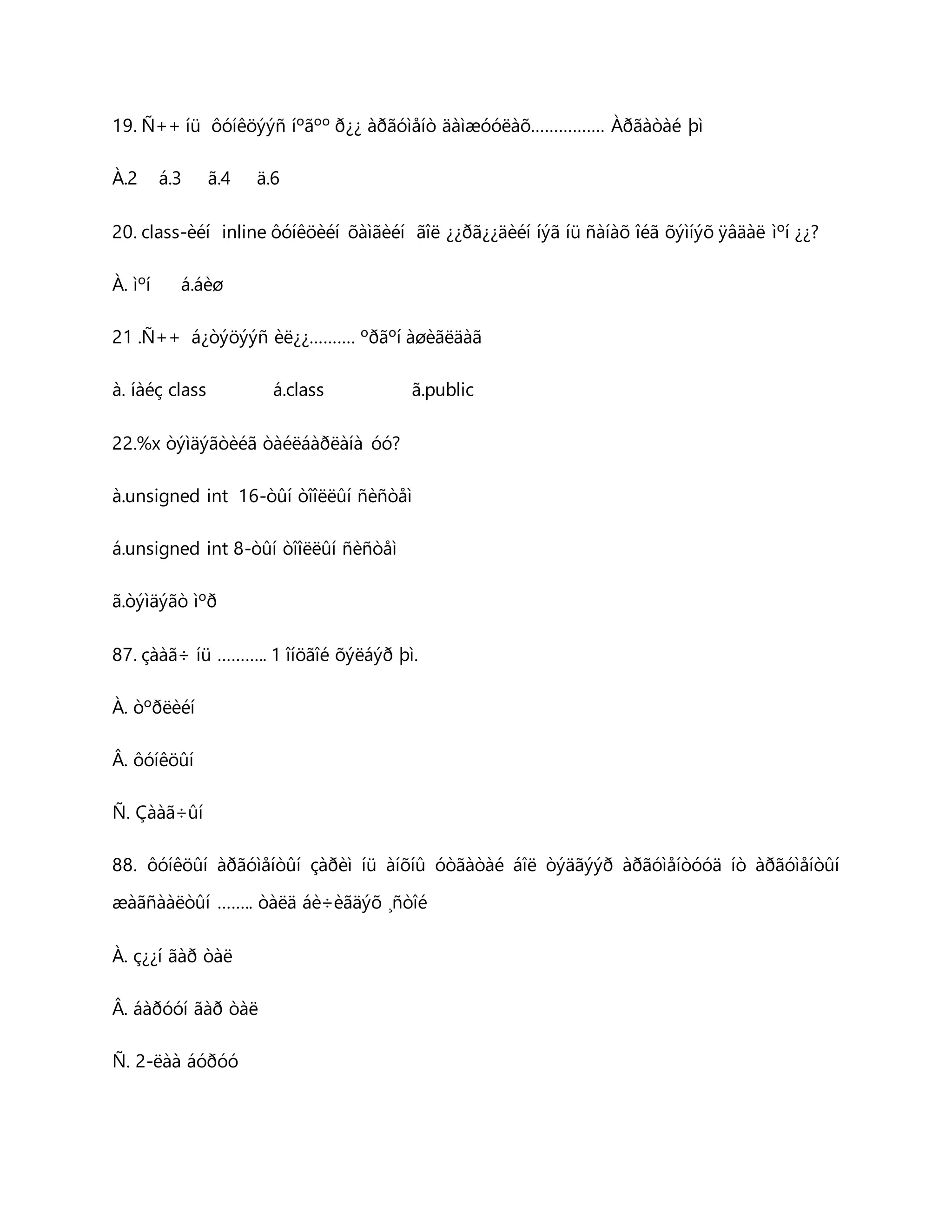 19. Ñ++ íü ôóíêöýýñ íºãºº ð¿¿ àðãóìåíò äàìæóóëàõ……………. Àðãàòàé þì 
À.2 á.3 ã.4 ä.6 
20. class-èéí inline ôóíêöèéí õàìãèéí ãîë ¿¿ðã¿¿äèéí íýã íü ñàíàõ îéã õýìíýõ ÿâäàë ìºí ¿¿? 
À. ìºí á.áèø 
21 .Ñ++ á¿òýöýýñ èë¿¿………. ºðãºí àøèãëäàã 
à. íàéç class á.class ã.public 
22.%x òýìäýãòèéã òàéëáàðëàíà óó? 
à.unsigned int 16-òûí òîîëëûí ñèñòåì 
á.unsigned int 8-òûí òîîëëûí ñèñòåì 
ã.òýìäýãò ìºð 
87. çààã÷ íü ……….. 1 îíöãîé õýëáýð þì. 
À. òºðëèéí 
Â. ôóíêöûí 
Ñ. Çààã÷ûí 
88. ôóíêöûí àðãóìåíòûí çàðèì íü àíõíû óòãàòàé áîë òýäãýýð àðãóìåíòóóä íò àðãóìåíòûí 
æàãñààëòûí …….. òàëä áè÷èãäýõ ¸ñòîé 
À. ç¿¿í ãàð òàë 
Â. áàðóóí ãàð òàë 
Ñ. 2-ëàà áóðóó 
 