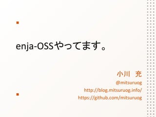 enja-OSSやってます。

                           小川　充
                         　@mitsuruog
            http://blog.mitsuruog.info/
         https://github.com/mitsuruog
 