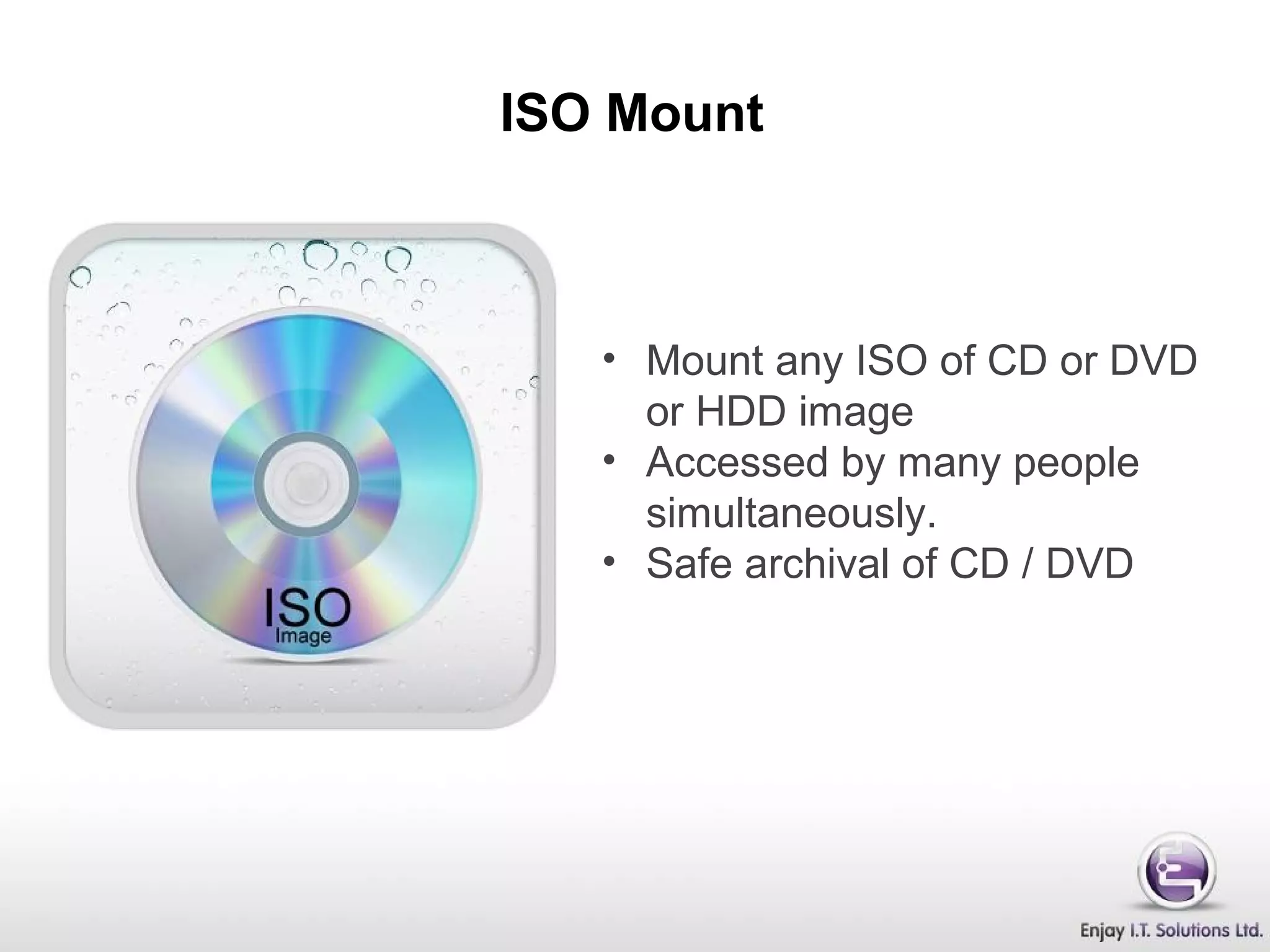 ISO Mount
• Mount any ISO of CD or DVD
or HDD image
• Accessed by many people
simultaneously.
• Safe archival of CD / DVD
 