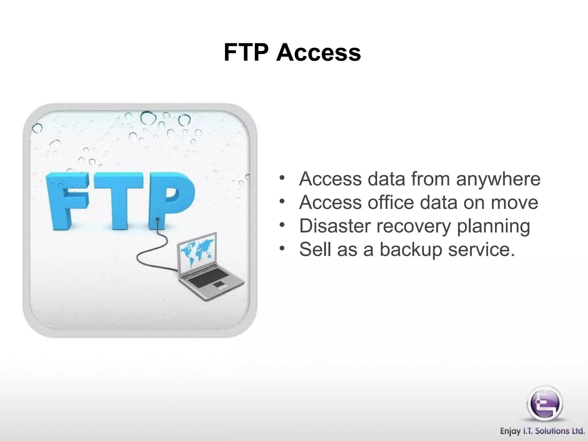 FTP Access
• Access data from anywhere
• Access office data on move
• Disaster recovery planning
• Sell as a backup service.
 