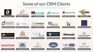 Gunnersen - Australia
Some of our CRM Clients
We believe that Our Clients are our Product Ambassadors
Insight Business Machines P Ltd
K3N Lifestyles Pvt Ltd.
Crystal Honda Pvt Ltd.
Guru Infocomm (I) Pvt Ltd. Cyber Setu Mumbai DataSync Corporation - USA Impressive Ventures - Jaipur IMS Medi - Mumbai
Intelligent Computers - Kolkata IT Catalyst Software P Ltd ITS Technology Solutions P Ltd IV Consultancy Services P Ltd E Square Systems & Tec Pvt Ltd
Kankaria Housing Pvt Ltd. KM Wealth Solutions Pvt Ltd. Know all Edge Networks P Ltd Konsole Group. Konverge technologies P Ltd.
Lancer Business Solutions Laserline Solutions Pvt Ltd. Linus Furniture Pvt Ltd. Logic Tech Solutions Pvt Ltd. Mahima Constructions Pvt Ltd.
 