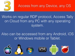 Works on regular RDP protocol, Access Tally
on Cloud from any PC with any operating
system.
Also can be accessed from any Android, iOS
or Windows mobile or Tablet.
Access from any Device, any OS
 