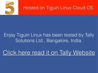 Hosted on Tiguin Linux Cloud OS
Enjay Tiguin Linux has been tested by Tally
Solutions Ltd., Bangalore, India.
Click here read it on Tally Website
 