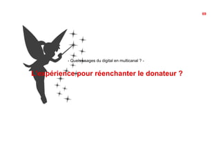 69




          - Quels usages du digital en multicanal ? -


L’expérience pour réenchanter le donateur ?
 