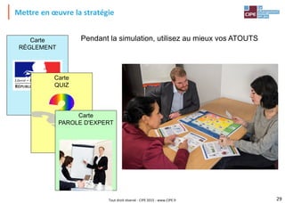 Tout droit réservé - CIPE 2015 - www.CIPE.fr
Carte
RÈGLEMENT
Mettre en œuvre la stratégie
Pendant la simulation, utilisez au mieux vos ATOUTS
29
Carte
QUIZ
Carte
PAROLE D'EXPERT
 