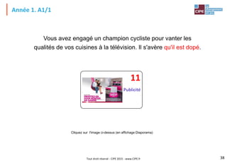 Tout droit réservé - CIPE 2015 - www.CIPE.fr
Année 1. A1/1
Vous avez engagé un champion cycliste pour vanter les
qualités de vos cuisines à la télévision. Il s'avère qu'il est dopé.
38
Cliquez sur l'image ci-dessus (en affichage Diaporama)
Publicité
11
 