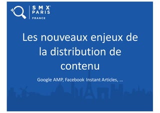 Les nouveaux enjeux de
la distribution de
contenu
Google AMP, Facebook Instant Articles, …
 