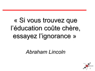 « Si vous trouvez que« Si vous trouvez que
l’éducation coûte chère,l’éducation coûte chère,
essayez l’ignorance »essayez l’ignorance »
Abraham Lincoln
3
 
