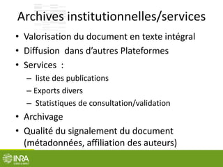 Archives institutionnelles/services
• Valorisation du document en texte intégral
• Diffusion dans d’autres Plateformes
• Services :
– liste des publications
– Exports divers
– Statistiques de consultation/validation
• Archivage
• Qualité du signalement du document
(métadonnées, affiliation des auteurs)
 