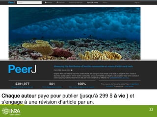 Peerj
33
Chaque auteur paye pour publier (jusqu’à 299 $ à vie ) et
s’engage à une révision d’article par an.
 
