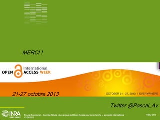 16 May 2013Pascal Aventurier : Journée d’étude « Les enjeux de l’Open Access pour la recherche ». agropolis internaitional
17/06/2013
MERCI !
21-27 octobre 2013
Twitter @Pascal_Av
 