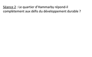 Séance 2 : Le quartier d’Hammarby répond-il
complètement aux défis du développement durable ?
 