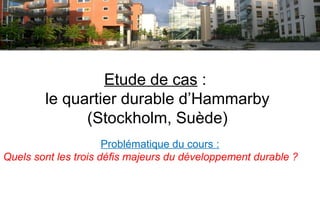 Etude de cas :
le quartier durable d’Hammarby
(Stockholm, Suède)
Problématique du cours :
Quels sont les trois défis majeurs du développement durable ?
 