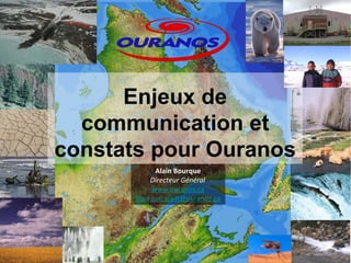 Enjeux de 
communication et 
constats pour Ouranos 
Alain 
Bourque 
Directeur 
Général 
www.ouranos.ca 
Bourque.alain@ouranos.ca 
 