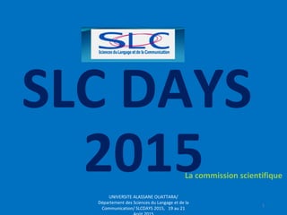 SLC DAYS
2015La commission scientifique
UNIVERSITE ALASSANE OUATTARA/
Département des Sciences du Langage et de la
Communication/ SLCDAYS 2015, 19 au 21
1
 