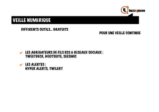 VEILLE NUMÉRIQUE
   DIFFÉRENTS OUTILS… GRATUITS
                                                    POUR UNE VEILLE CONTINUE




  ✔	
   LES AGRÉGATEURS DE FILS RSS & RÉSEAUX SOCIAUX :
        TWEETDECK, HOOTSUITE, SEESMIC

  ✔	
   LES ALERTES :
        HYPER ALERTS, TWILERT
 