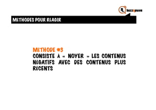 MÉTHODES POUR RÉAGIR




        MÉTHODE #3
        CONSISTE À «  NOYER  » LES CONTENUS
        NÉGATIFS AVEC DES CONTENUS PLUS
        RÉCENTS
 