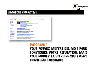 DÉMARCHE PRO-ACTIVE




              IMPORTANT
              VOUS POUVEZ METTRE DES MOIS POUR
              CONSTRUIRE VOTRE RÉPUTATION, MAIS
              VOUS POUVEZ LA DÉTRUIRE SEULEMENT
              EN QUELQUES SECONDES
 