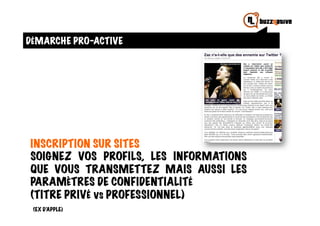 DÉMARCHE PRO-ACTIVE




INSCRIPTION SUR SITES
SOIGNEZ VOS PROFILS, LES INFORMATIONS
QUE VOUS TRANSMETTEZ MAIS AUSSI LES
PARAMÈTRES DE CONFIDENTIALITÉ
(TITRE PRIVÉ vs PROFESSIONNEL)
 (EX D’APPLE)
 