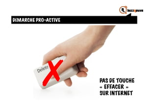 DÉMARCHE PRO-ACTIVE




        CONSEIL #THE LAST
        !



           ✗	
              PAS DE TOUCHE
                            « EFFACER »
                            SUR INTERNET
 