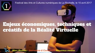 Enjeux économiques, techniques et
créatifs de la Réalité Virtuelle
Marc Bourhis - Journaliste & Consultant Nouveaux médias
Festival des Arts et Cultures numériques de La Rochelle, le 15 avril 2017
 