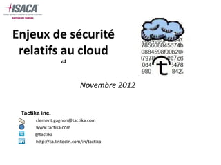 Enjeux de sécurité
 relatifs au cloud
                  v.1




                            Novembre 2012


 Tactika inc.
 •    clement.gagnon@tactika.com
 •    www.tactika.com
 •    @tactika
 •    http://ca.linkedin.com/in/tactika
 