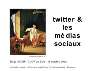 twitter &
                                                    les
                                                  mé dias
                                                  sociaux
                      voltaire au lever du lit


Stage ARDEP - CDDP de Blois - 18 octobre 2012

christophe poupet – interlocuteur académique Tice documentaliste - @cpoupet
 