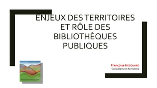 ENJEUX DESTERRITOIRES
ET RÔLE DES
BIBLIOTHÈQUES
PUBLIQUES
Françoise HECQUARD
Consultante et formatrice
 