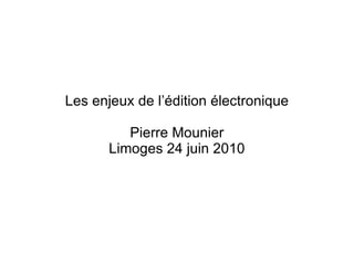 Les enjeux de l’édition électronique Pierre Mounier Limoges 24 juin 2010 