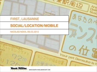 FIRST, LAUSANNE

SOCIAL/LOCATION/MOBILE
NICOLAS NOVA, 08.03.2012




               WWW.NEARFUTURELABORATORY.COM
 